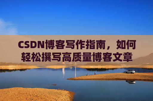 CSDN博客写作指南，如何轻松撰写高质量博客文章